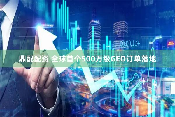 鼎配配资 全球首个500万级GEO订单落地