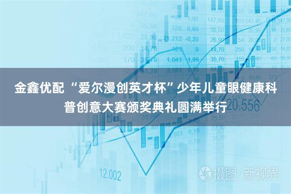 金鑫优配 “爱尔漫创英才杯”少年儿童眼健康科普创意大赛颁奖典礼圆满举行