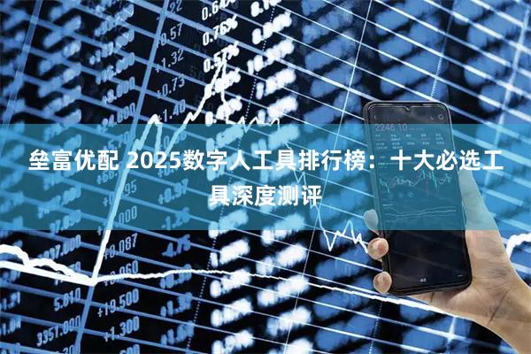 垒富优配 2025数字人工具排行榜:十大必选工具深度测评
