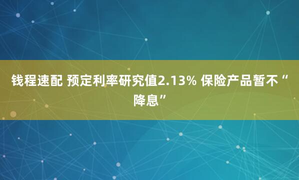 钱程速配 预定利率研究值2.13% 保险产品暂不“降息”