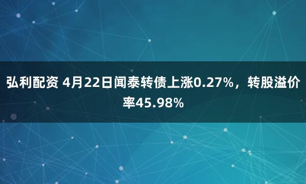 弘利配资 4月22日闻泰转债上涨0.27%，转股溢价率45.98%