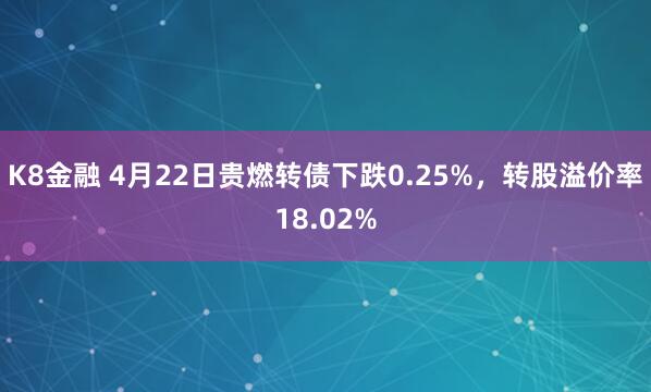 K8金融 4月22日贵燃转债下跌0.25%，转股溢价率18.02%