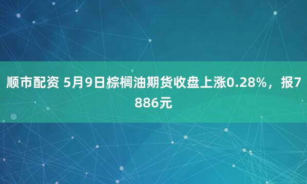 顺市配资 5月9日棕榈油期货收盘上涨0.28%，报7886元