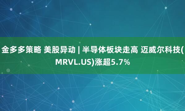 金多多策略 美股异动 | 半导体板块走高 迈威尔科技(MRVL.US)涨超5.7%