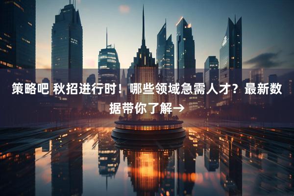 策略吧 秋招进行时!哪些领域急需人才?最新数据带你了解→