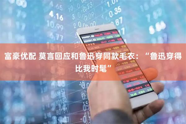 富豪优配 莫言回应和鲁迅穿同款毛衣:“鲁迅穿得比我时髦”