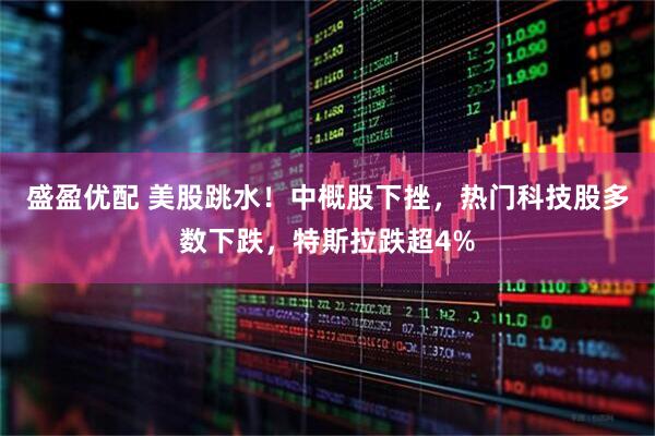 盛盈优配 美股跳水!中概股下挫,热门科技股多数下跌,特斯拉跌超4%