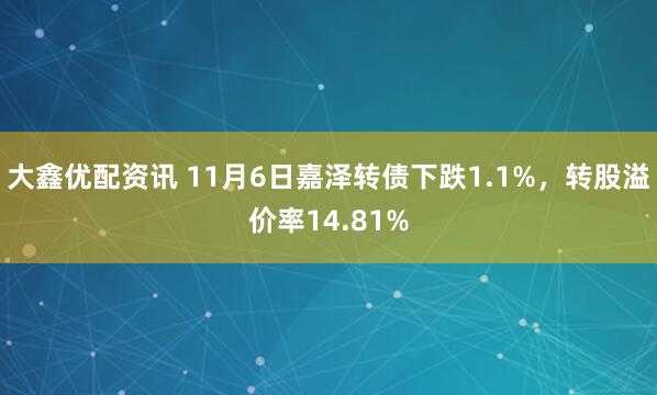 大鑫优配资讯 11月6日嘉泽转债下跌1.1%,转股溢价率14.81%