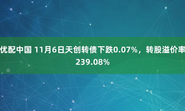 优配中国 11月6日天创转债下跌0.07%,转股溢价率239.08%