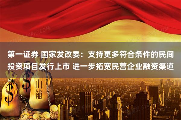 第一证券 国家发改委:支持更多符合条件的民间投资项目发行上市 进一步拓宽民营企业融资渠道