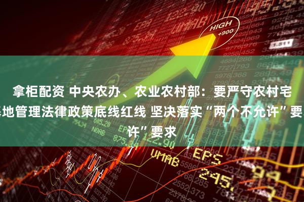 拿柜配资 中央农办、农业农村部:要严守农村宅基地管理法律政策底线红线 坚决落实“两个不允许”要求