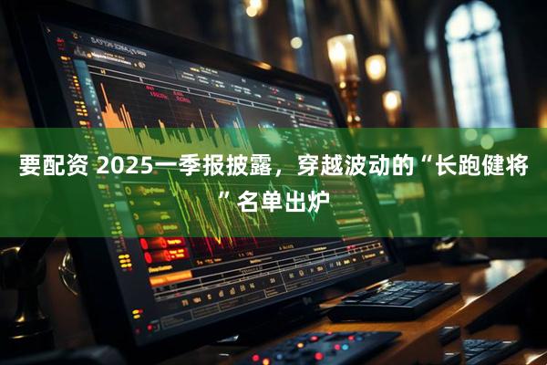 要配资 2025一季报披露，穿越波动的“长跑健将”名单出炉