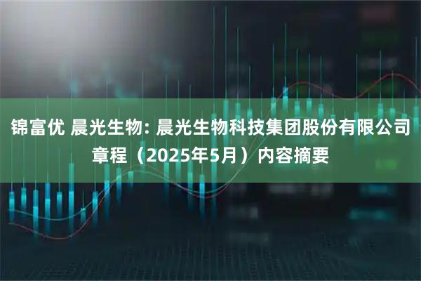 锦富优 晨光生物: 晨光生物科技集团股份有限公司章程（2025年5月）内容摘要