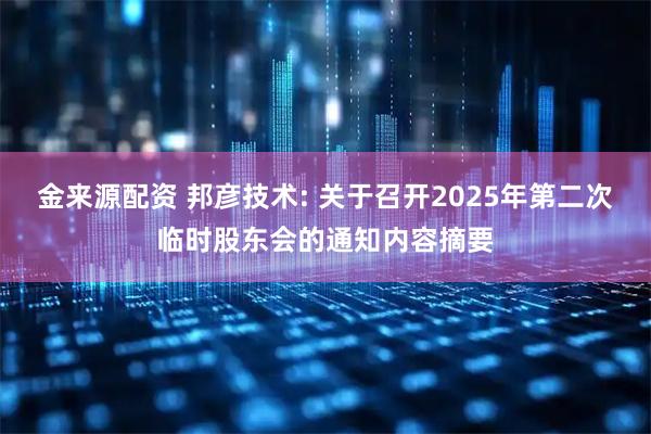 金来源配资 邦彦技术: 关于召开2025年第二次临时股东会的通知内容摘要