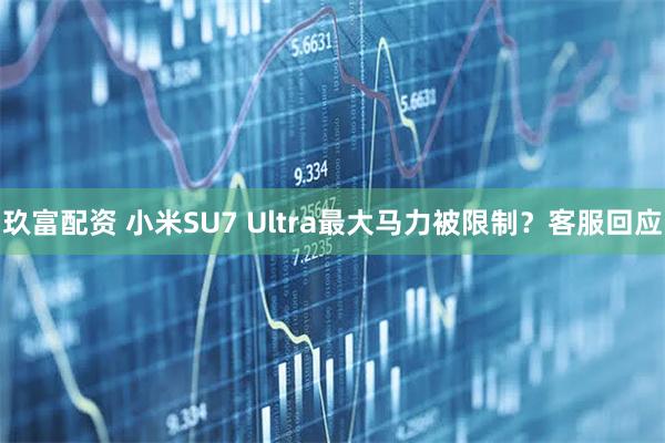 玖富配资 小米SU7 Ultra最大马力被限制？客服回应