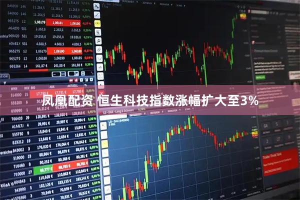 凤凰配资 恒生科技指数涨幅扩大至3%