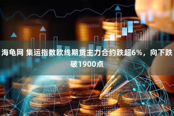 海龟网 集运指数欧线期货主力合约跌超6%，向下跌破1900点