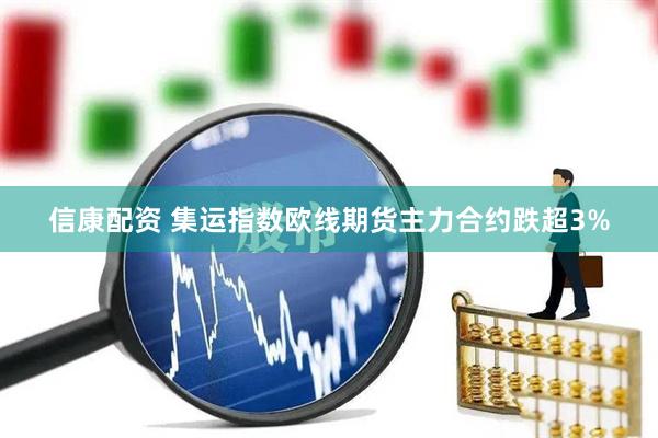 信康配资 集运指数欧线期货主力合约跌超3%