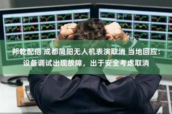 邦乾配倍 成都简阳无人机表演取消 当地回应：设备调试出现故障，出于安全考虑取消