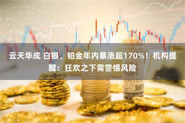 云天华成 白银、铂金年内暴涨超170%!机构提醒:狂欢之下需警惕风险