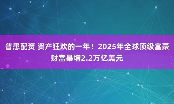 普患配资 资产狂欢的一年！2025年全球顶级富豪财富暴增2.2万亿美元