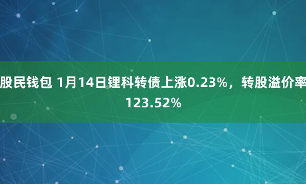 股民钱包 1月14日锂科转债上涨0.23%，转股溢价率123.52%