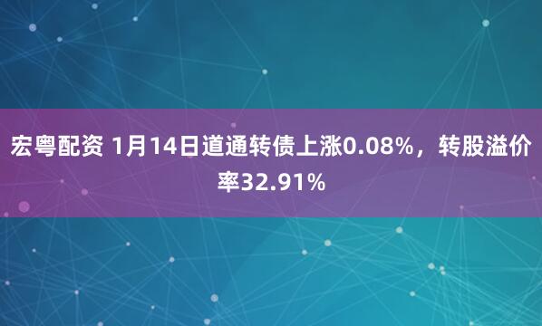 宏粤配资 1月14日道通转债上涨0.08%,转股溢价率32.91%