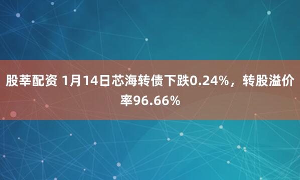 股莘配资 1月14日芯海转债下跌0.24%，转股溢价率96.66%