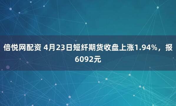 倍悦网配资 4月23日短纤期货收盘上涨1.94%，报6092元