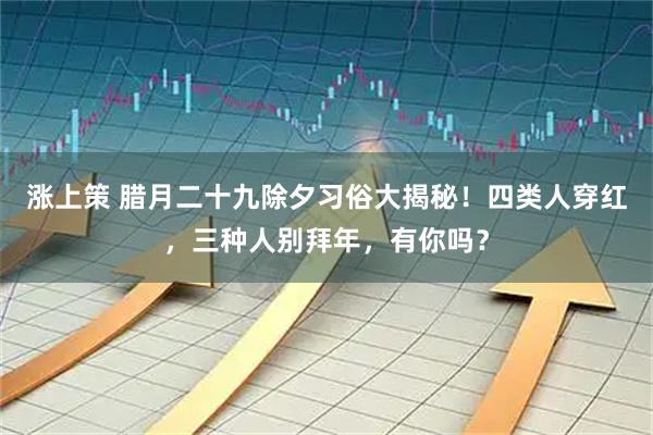 涨上策 腊月二十九除夕习俗大揭秘！四类人穿红，三种人别拜年，有你吗？