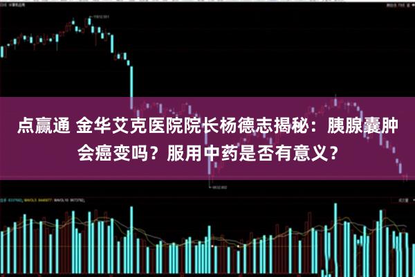 点赢通 金华艾克医院院长杨德志揭秘：胰腺囊肿会癌变吗？服用中药是否有意义？