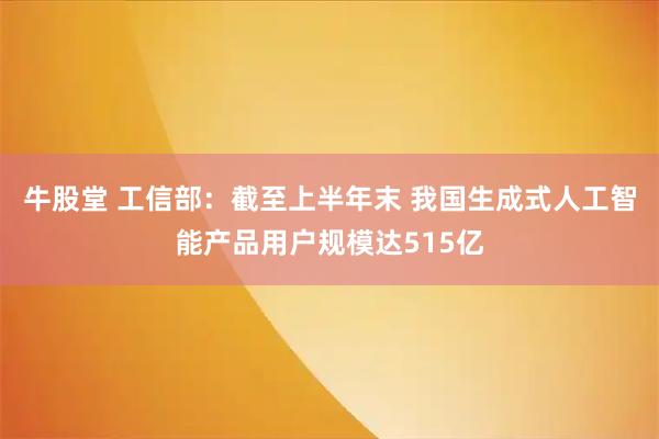 牛股堂 工信部：截至上半年末 我国生成式人工智能产品用户规模达515亿