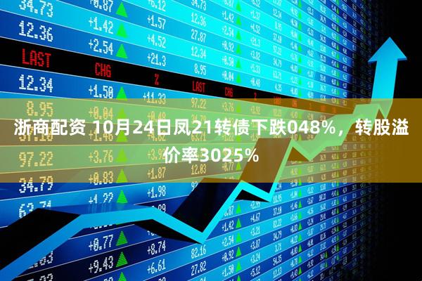 浙商配资 10月24日凤21转债下跌048%，转股溢价率3025%