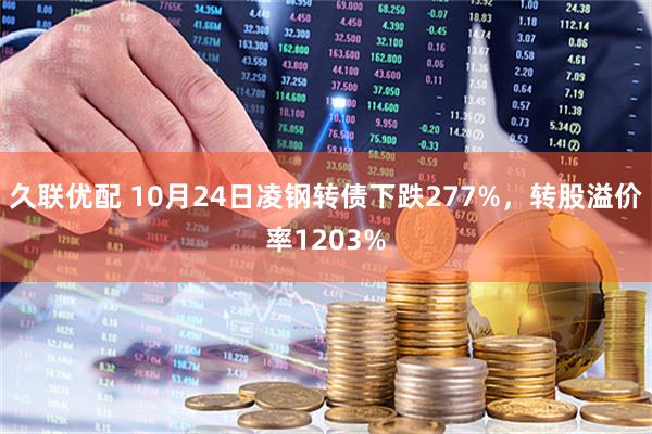 久联优配 10月24日凌钢转债下跌277%，转股溢价率1203%