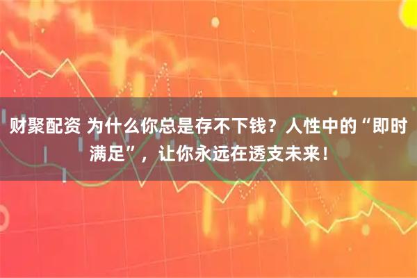 财聚配资 为什么你总是存不下钱？人性中的“即时满足”，让你永远在透支未来！