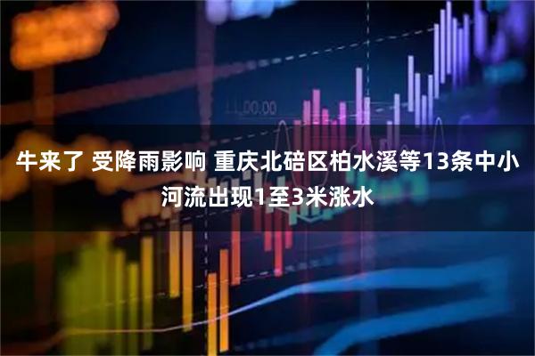 牛来了 受降雨影响 重庆北碚区柏水溪等13条中小河流出现1至3米涨水